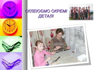 СКЛЕЮЄМО ОКРЕМІСКЛЕЮЄМО ОКРЕМІ
ДЕТАЛІДЕТАЛІ
 