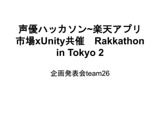 声優ハッカソン~楽天アプリ
市場xUnity共催 Rakkathon
in Tokyo 2
企画発表会team26
 