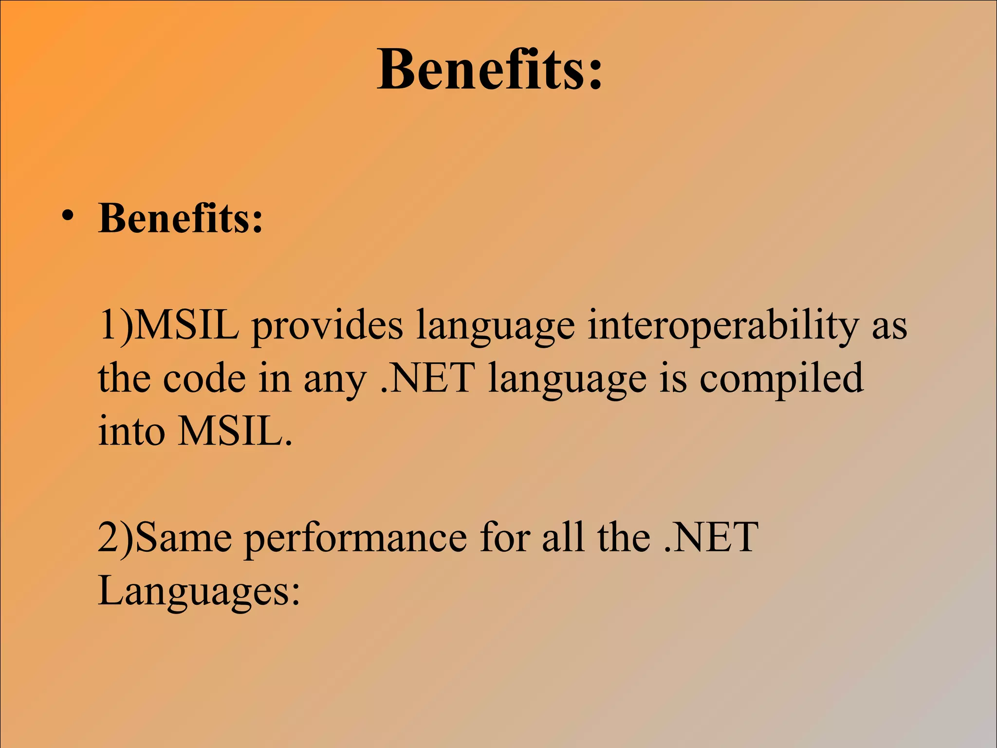 Benefits:
• Benefits:
1)MSIL provides language interoperability as
the code in any .NET language is compiled
into MSIL.
2)Same performance for all the .NET
Languages:
 