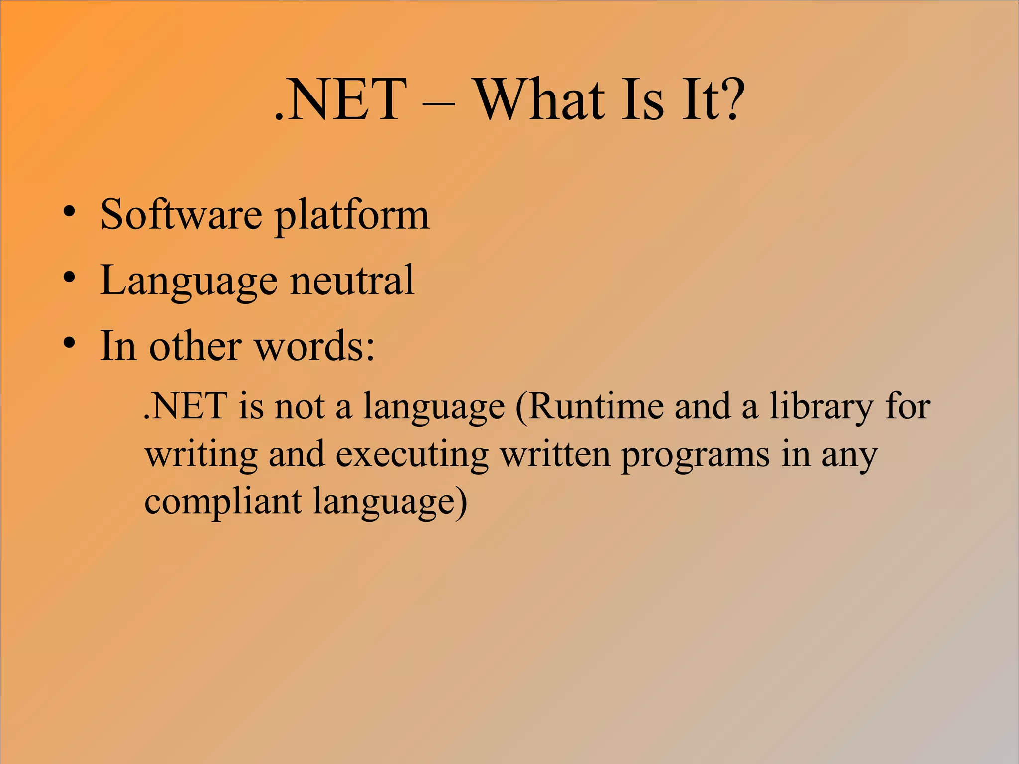 .NET – What Is It?
• Software platform
• Language neutral
• In other words:
.NET is not a language (Runtime and a library for
writing and executing written programs in any
compliant language)
 