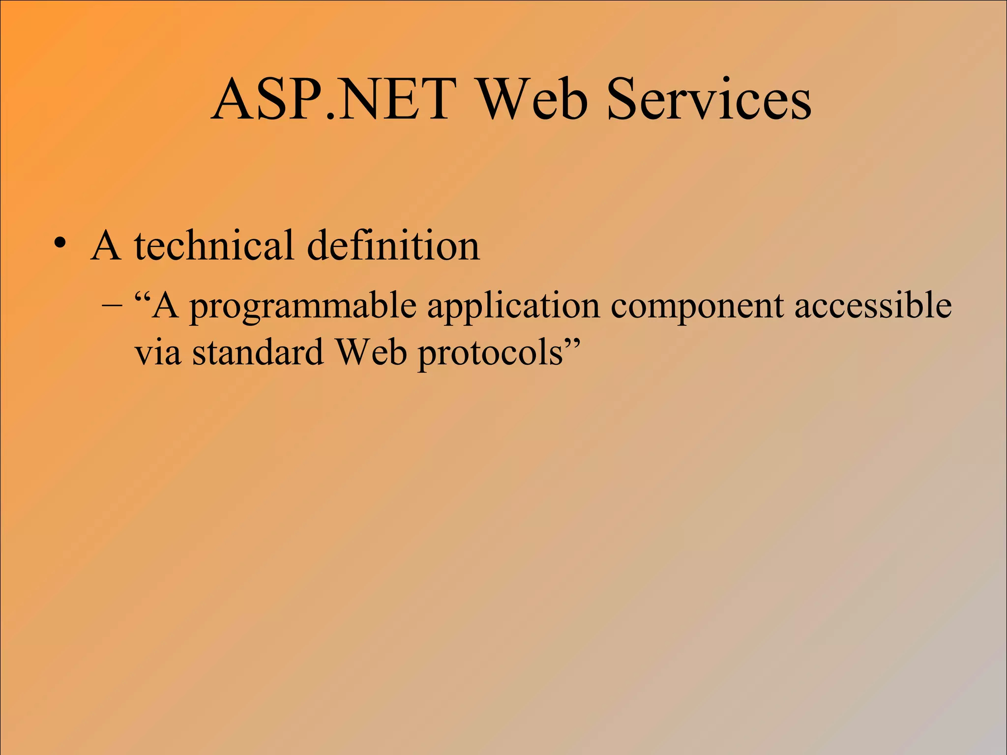 ASP.NET Web Services
• A technical definition
– “A programmable application component accessible
via standard Web protocols”
 