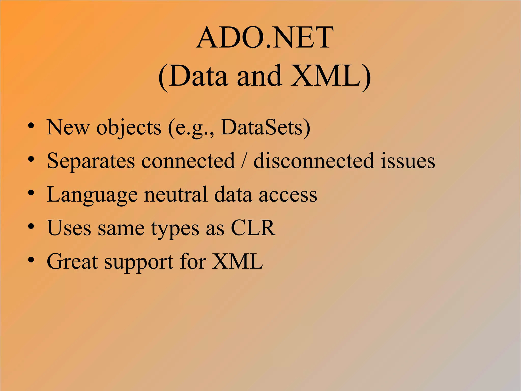 ADO.NET
(Data and XML)
• New objects (e.g., DataSets)
• Separates connected / disconnected issues
• Language neutral data access
• Uses same types as CLR
• Great support for XML
 