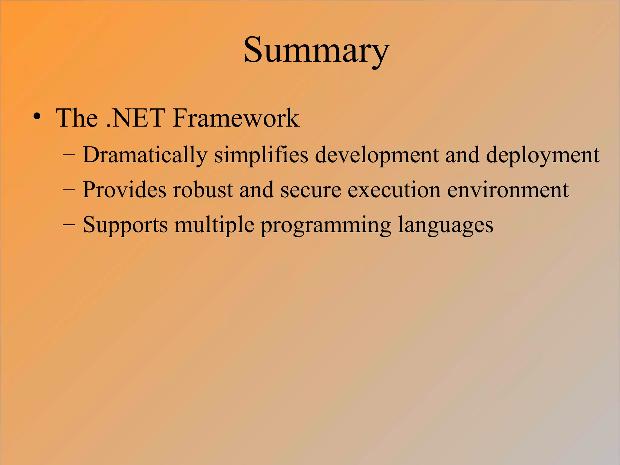 Summary
• The .NET Framework
– Dramatically simplifies development and deployment
– Provides robust and secure execution environment
– Supports multiple programming languages
 