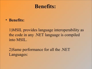 Benefits:
• Benefits:
1)MSIL provides language interoperability as
the code in any .NET language is compiled
into MSIL.
2)Same performance for all the .NET
Languages:
 