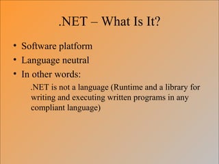.NET – What Is It?
• Software platform
• Language neutral
• In other words:
.NET is not a language (Runtime and a library for
writing and executing written programs in any
compliant language)
 