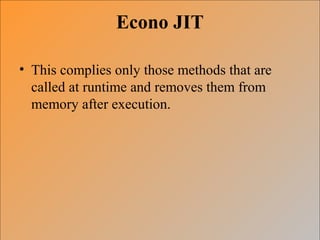 Econo JIT
• This complies only those methods that are
called at runtime and removes them from
memory after execution.
 