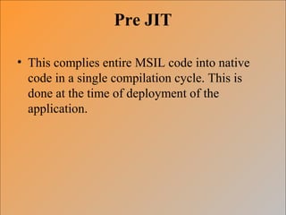 Pre JIT
• This complies entire MSIL code into native
code in a single compilation cycle. This is
done at the time of deployment of the
application.
 