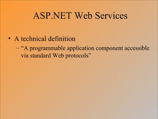 ASP.NET Web Services
• A technical definition
– “A programmable application component accessible
via standard Web protocols”
 