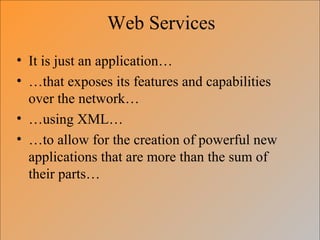 Web Services
• It is just an application…
• …that exposes its features and capabilities
over the network…
• …using XML…
• …to allow for the creation of powerful new
applications that are more than the sum of
their parts…
 