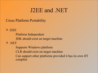 J2EE and .NET
Cross Platform Portability
 J2EE
Platform Independent
JDK should exist on target machine
 .NET
Supports Windows platform
CLR should exist on target machine
Can support other platforms provided it has its own JIT
complier
 