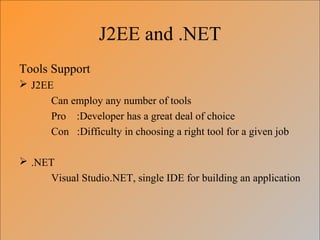 J2EE and .NET
Tools Support
 J2EE
Can employ any number of tools
Pro :Developer has a great deal of choice
Con :Difficulty in choosing a right tool for a given job
 .NET
Visual Studio.NET, single IDE for building an application
 