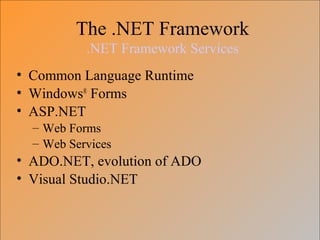 The .NET Framework
.NET Framework Services
• Common Language Runtime
• Windows®
Forms
• ASP.NET
– Web Forms
– Web Services
• ADO.NET, evolution of ADO
• Visual Studio.NET
 
