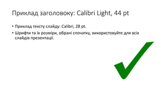 Приклад заголовоку: Calibri Light, 44 pt
• Приклад тексту слайду: Calibri, 28 pt.
• Шрифти та їх розміри, обрані спочатку, використовуйте для всіх
слайдів презентації.
 