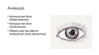 Анімація
• Анімація має бути
обґрунтованою.
• Анімація має бути
мінімальною.
• Оберіть два-три ефекти
анімації для своєї презентації.
 