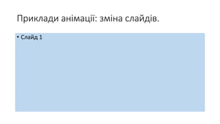 Приклади анімації: зміна слайдів.
• Слайд 1
 