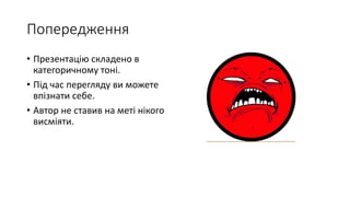 Попередження
• Презентацію складено в
категоричному тоні.
• Під час перегляду ви можете
впізнати себе.
• Автор не ставив на меті нікого
висміяти.
 