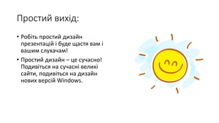 Простий вихід:
• Робіть простий дизайн
презентацій і буде щастя вам і
вашим слухачам!
• Простий дизайн – це сучасно!
Подивіться на сучасні великі
сайти, подивіться на дизайн
нових версій Windows.
 