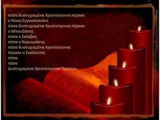 πόσα δυστυχισμένα Χριστούγεννα πέρασε
ο Νίκος Εγγονόπουλος
πόσα δυστυχισμένα Χριστούγεννα πέρασε
ο Μπουζιάνης
πόσα ο Σκλάβος
πόσα ο Καρυωτάκης
πόσα δυστυχισμένα Χριστούγεννα
πέρασε ο Σκαλκώτας
πόσα
πόσα
Δυστυχισμένα Χριστούγεννα Ποιητών.
 