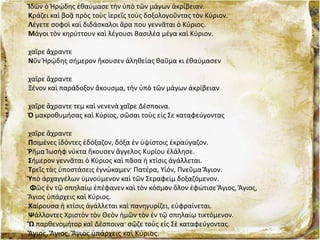 Ἱδὼν ὁ Ἡρῴδης ἐθαύμασε τὴν ὑπὸ τῶν μάγων ἀκρίβειαν.
Κράζει καὶ βοᾷ πρὸς τοὺς ἱερεῖς τοὺς δοξολογοῦντας τὸν Κύριον.
Λέγετε σοφοὶ καὶ διδάσκαλοι ἄρα που γεννᾶται ὁ Κύριος.
Μάγοι τὸν κηρύττουν καὶ λέγουσι Βασιλέα μέγα καὶ Κύριον.
χαῖρε ἄχραντε
Νῦν Ἡρῴδης σήμερον ἤκουσεν ἀληθείας θαῦμα κι ἐθαύμασεν
χαῖρε ἄχραντε
Ξένον καὶ παράδοξον ἄκουσμα, τὴν ὑπὸ τῶν μάγων ἀκρίβειαν
χαῖρε ἄχραντε τεμ καὶ νενενὰ χαῖρε Δέσποινα.
Ὁ μακροθυμήσας καὶ Κύριος, σῶσαι τοὺς εἰς Σε καταφεύγοντας
χαῖρε ἄχραντε
Ποιμένες ἰδόντες ἐδόξαζον, δόξα ἐν ὑψίστοις ἐκραύγαζον.
Ῥῆμα Ἰωσὴφ νύκτα ἤκουσεν ἄγγελος Κυρίου ἐλάλησε.
Σήμερον γεννᾶται ὁ Κύριος καὶ πᾶσα ἡ κτίσις ἀγάλλεται.
Τρεῖς τὰς ὑποστάσεις ἐγνώκαμεν· Πατέρα, Υἱόν, Πνεῦμα Ἅγιον.
Ὑπὸ ἀρχαγγέλων ὑμνούμενον καὶ τῶν Σεραφεὶμ δοξαζόμενον.
Φῶς ἐν τῷ σπηλαίῳ ἐπέφανεν καὶ τὸν κόσμον ὅλον ἐφώτισε Ἅγιος, Ἅγιος,
Ἅγιος ὑπάρχεις καὶ Κύριος.
Χαίρουσα ἡ κτίσις ἀγάλλεται καὶ πανηγυρίζει, εὐφραίνεται.
Ψάλλοντες Χριστὸν τὸν Θεὸν ἡμῶν τὸν ἐν τῷ σπηλαίῳ τικτόμενον.
Ὢ παρθενομήτορ καὶ Δέσποινα· σῷζε τοὺς εἰς Σὲ καταφεύγοντας.
Ἅγιος, Ἅγιος, Ἅγιος ὑπάρχεις καὶ Κύριος.
 