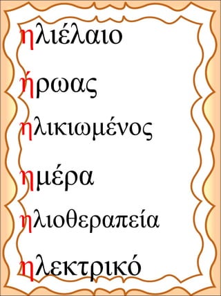 ηλιέλαιο
ηλιοθεραπεία
ήρωας
ηλεκτρικό
ηλικιωμένος
ημέρα
 