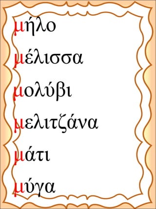 μολύβι
μέλισσα
μήλο
μελιτζάνα
μάτι
μύγα
 