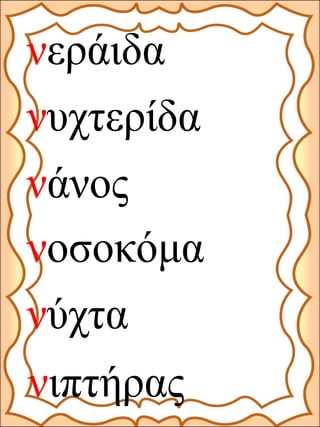 νεράιδα
νυχτερίδα
νοσοκόμα
νιπτήρας
νάνος
νύχτα
 