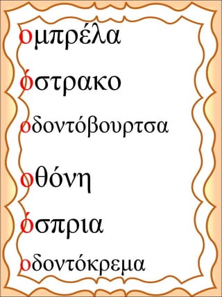 όσπρια
όστρακο
ομπρέλα
οδοντόβουρτσα
οδοντόκρεμα
οθόνη
 