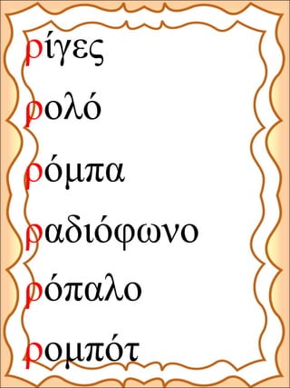 ρίγες
ρολό
ραδιόφωνο
ρόμπα
ρομπότ
ρόπαλο
 