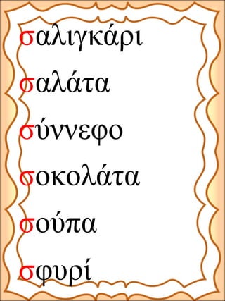 σαλιγκάρι
σαλάτα
σύννεφο
σφυρί
σοκολάτα
σούπα
 