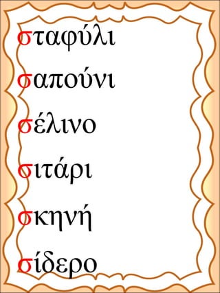 σταφύλι
σέλινο
σαπούνι
σιτάρι
σκηνή
σίδερο
 