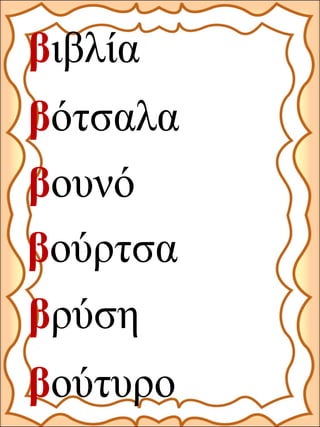 βιβλία
βουνό
βούρτσα
βούτυρο
βρύση
βότσαλα
 