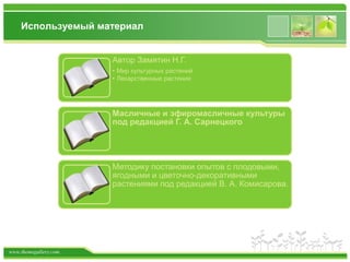 www.themegallery.com
Используемый материал
Автор Замятин Н.Г.
• Мир культурных растений
• Лекарственные растения
Масличные и эфиромасличные культуры
под редакцией Г. А. Сарнецкого
Методику постановки опытов с плодовыми,
ягодными и цветочно-декоративными
растениями под редакцией В. А. Комисарова.
 