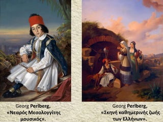 Georg Perlberg,
«Σκηνή καθημερινής ζωής
των Ελλήνων».
Georg Perlberg,
«Νεαρός Μεσολογγίτης
μουσικός».
 