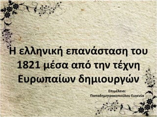 Επιμέλεια:
Παπαδημητρακοπούλου Ευγενία
Η ελληνική επανάσταση του
1821 μέσα από την τέχνη
Ευρωπαίων δημιουργών
 