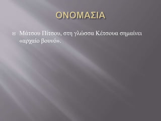  Μάτσου Πίτσου, στη γλώσσα Κέτσουα σημαίνει
«αρχαίο βουνό».
 