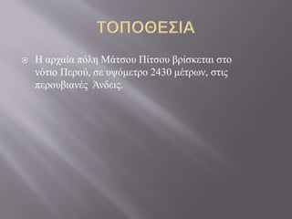  Η αρχαία πόλη Μάτσου Πίτσου βρίσκεται στο
νότιο Περού, σε υψόμετρο 2430 μέτρων, στις
περουβιανές Άνδεις.
 