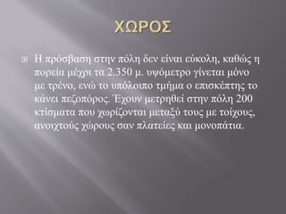  Η πρόσβαση στην πόλη δεν είναι εύκολη, καθώς η
πορεία μέχρι τα 2.350 μ. υψόμετρο γίνεται μόνο
με τρένο, ενώ το υπόλοιπο τμήμα ο επισκέπτης το
κάνει πεζοπόρος. Έχουν μετρηθεί στην πόλη 200
κτίσματα που χωρίζονται μεταξύ τους με τοίχους,
ανοιχτούς χώρους σαν πλατείες και μονοπάτια.
 