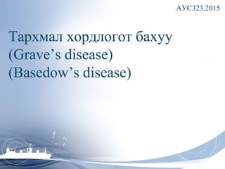 АУС323.2015
Тархмал хордлогот бахуу
(Grave’s disease)
(Basedow’s disease)
 