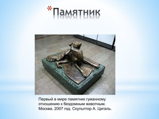 *
Первый в мире памятник гуманному
отношению к бездомным животным.
Москва. 2007 год. Скульптор А. Цигаль.
 