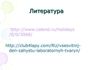 ЛитератураЛитература
http://www.calend.ru/holidays
/0/0/3068/
http://club4lapy.com/RU/vsesvitnij-
den-zahystu-laboratornyh-tvaryn/
 