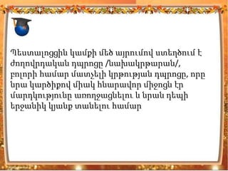 Պեստալոցցին կամքի մեծ այրումով ստեղծում է
ժողովրդական դպրոցը /նախակրթարան/,
բոլորի համար մատչելի կրթության դպրոցը, որը
նրա կարծիքով միակ հնարավոր միջոցն էր
մարդկությունը առողջացնելու և նրան դեպի
երջանիկ կյանք տանելու համար
 