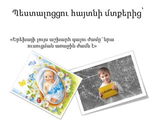 Պեստալոցցու հայտնի մտքերից՝
«Երեխայի լույս աշխարհ գալու ժամը`նրա
ուսուցման առաջին ժամն է»
 