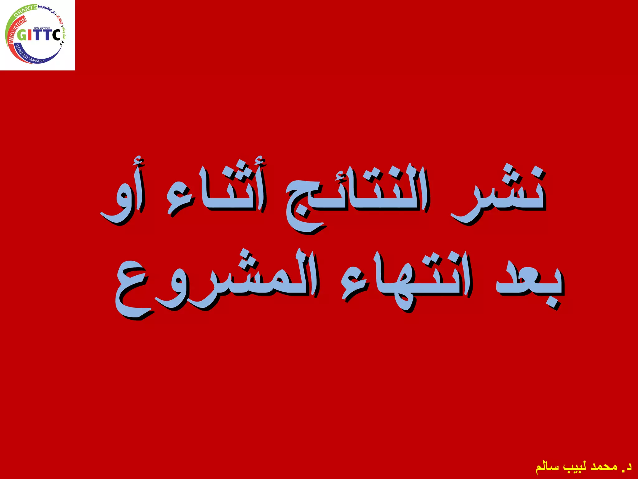 ‫النتائج‬ ‫نشر‬‫النتائج‬ ‫نشر‬‫أو‬ ‫أثناء‬‫أو‬ ‫أثناء‬
‫المشروع‬ ‫انتهاء‬ ‫بعد‬‫المشروع‬ ‫انتهاء‬ ‫بعد‬
‫سالم‬ ‫لبيب‬ ‫محمد‬ .‫د‬
 