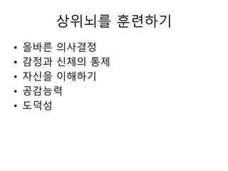 상위뇌를 훈련하기
• 올바른 의사결정
• 감정과 신체의 통제
• 자신을 이해하기
• 공감능력
• 도덕성
 