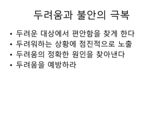 두려움과 불안의 극복
• 두려운 대상에서 편안함을 찾게 한다
• 두려워하는 상황에 점진적으로 노출
• 두려움의 정확한 원인을 찾아낸다
• 두려움을 예방하라
 