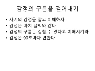 감정의 구름을 걷어내기
• 자기의 감정을 알고 이해하자
• 감정은 마치 날씨와 같다
• 감정의 구름은 걷힐 수 있다고 이해시켜라
• 감정은 90초마다 변한다
 