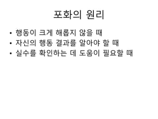 포화의 원리
• 행동이 크게 해롭지 않을 때
• 자신의 행동 결과를 알아야 할 때
• 실수를 확인하는 데 도움이 필요할 때
 