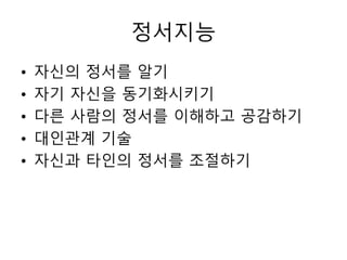 정서지능
• 자신의 정서를 알기
• 자기 자신을 동기화시키기
• 다른 사람의 정서를 이해하고 공감하기
• 대인관계 기술
• 자신과 타인의 정서를 조절하기
 