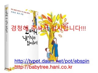 경청해 주셔서 감사합니다!!!
http://tvpot.daum.net/pot/ebspin
http://babytree.hani.co.kr
 
