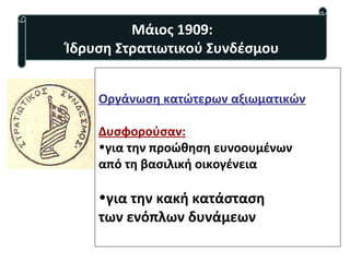 Οργάνωση κατώτερων αξιωματικών
Δυσφορούσαν:
•για την προώθηση ευνοουμένων
από τη βασιλική οικογένεια
•για την κακή κατάσταση
των ενόπλων δυνάμεων
Μάιος 1909:
Ίδρυση Στρατιωτικού Συνδέσμου
 